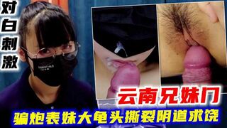 【云南兄妹门】对白刺激！骗炮表妹大龟头撕裂阴道求饶
